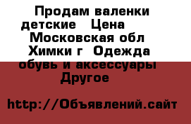 Продам валенки детские › Цена ­ 500 - Московская обл., Химки г. Одежда, обувь и аксессуары » Другое   